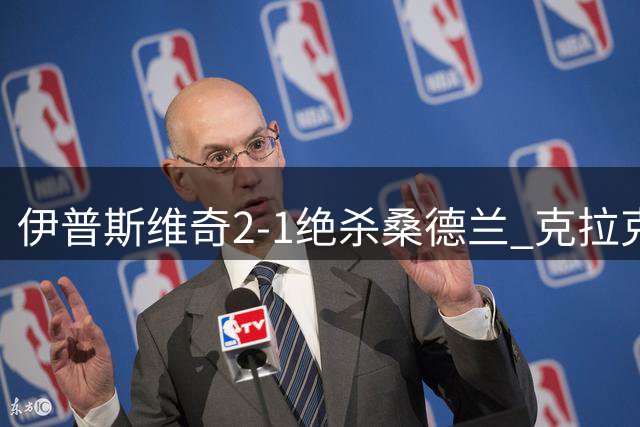 伊普斯维奇2-1绝杀桑德兰 克拉克替补建功恩西索一条龙助攻+伤退