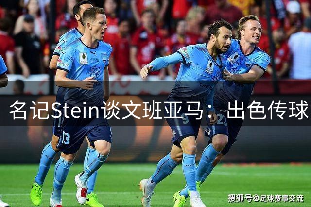 名记Stein谈文班亚马：出色传球能力未获应有评价